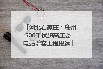 河北石家庄：廉州500千伏超高压变电站增容工程投运