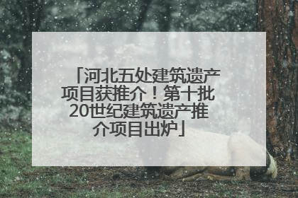 河北五处建筑遗产项目获推介！第十批20世纪建筑遗产推介项目出炉