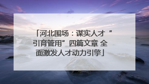 河北围场：谋实人才“引育管用”四篇文章 全面激发人才动力引擎
