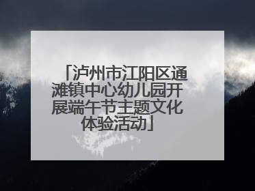 泸州市江阳区通滩镇中心幼儿园开展端午节主题文化体验活动