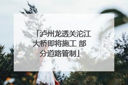 泸州龙透关沱江大桥即将施工 部分道路管制