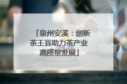泉州安溪：创新茶王赛助力茶产业高质量发展