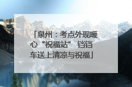 泉州：考点外现暖心“祝福站” 铛铛车送上清凉与祝福