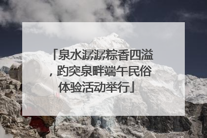 泉水潺潺粽香四溢，趵突泉畔端午民俗体验活动举行