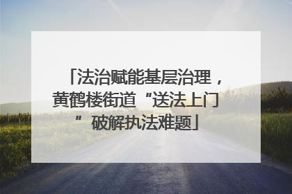 法治赋能基层治理，黄鹤楼街道“送法上门”破解执法难题