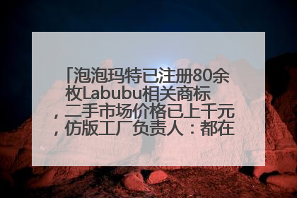 泡泡玛特已注册80余枚Labubu相关商标，二手市场价格已上千元，仿版工厂负责人：都在欠货，根本不够分