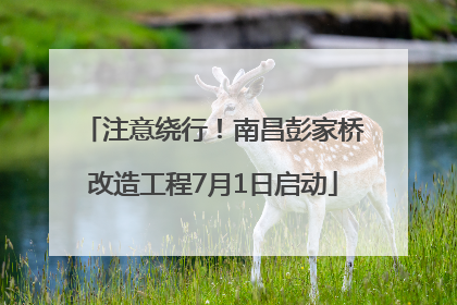 注意绕行！南昌彭家桥改造工程7月1日启动