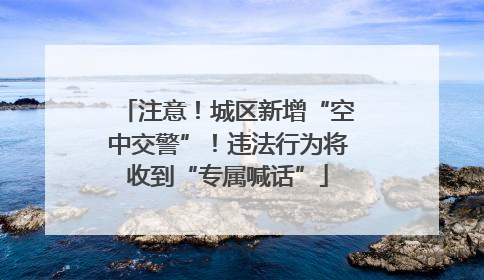 注意！城区新增“空中交警”！违法行为将收到“专属喊话”