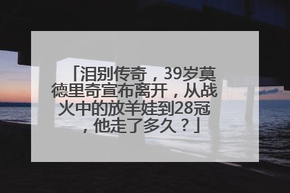 泪别传奇，39岁莫德里奇宣布离开，从战火中的放羊娃到28冠，他走了多久？