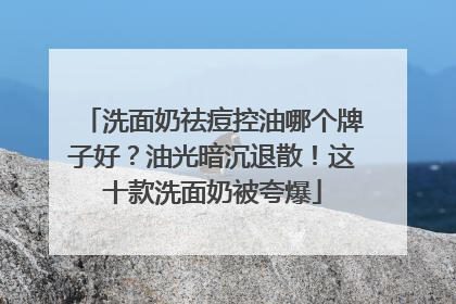 洗面奶祛痘控油哪个牌子好？油光暗沉退散！这十款洗面奶被夸爆