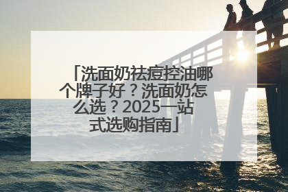 洗面奶祛痘控油哪个牌子好？洗面奶怎么选？2025一站式选购指南