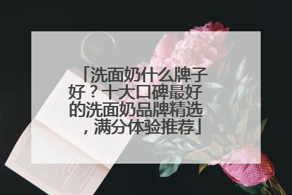 洗面奶什么牌子好？十大口碑最好的洗面奶品牌精选，满分体验推荐