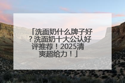 洗面奶什么牌子好？洗面奶十大公认好评推荐！2025清爽超给力！