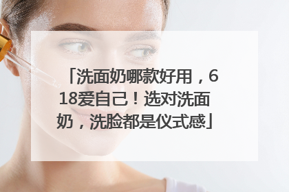 洗面奶哪款好用，618爱自己！选对洗面奶，洗脸都是仪式感