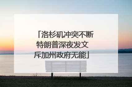洛杉矶冲突不断 特朗普深夜发文斥加州政府无能