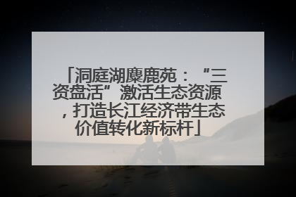 洞庭湖麋鹿苑：“三资盘活”激活生态资源，打造长江经济带生态价值转化新标杆