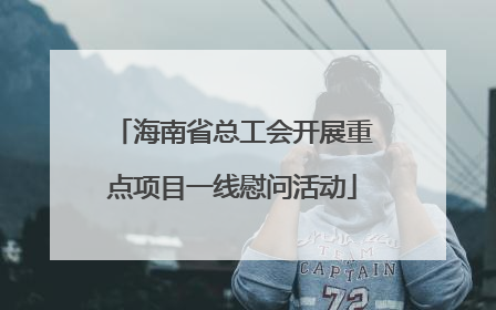 海南省总工会开展重点项目一线慰问活动