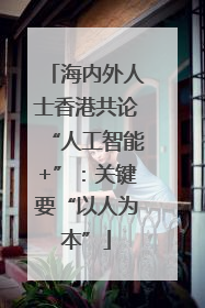 海内外人士香港共论“人工智能+”：关键要“以人为本”