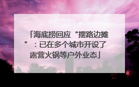 海底捞回应“摆路边摊”：已在多个城市开设了露营火锅等户外业态