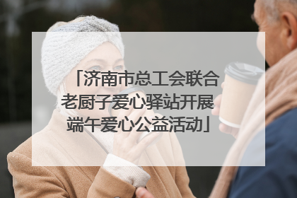 济南市总工会联合老厨子爱心驿站开展端午爱心公益活动