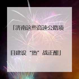 济南这些高速公路项目建设“热”战正酣