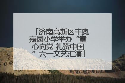 济南高新区丰奥嘉园小学举办“童心向党 礼赞中国”六一文艺汇演