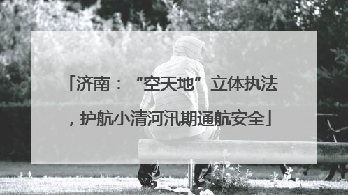 济南：“空天地”立体执法，护航小清河汛期通航安全