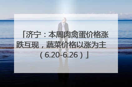 济宁：本周肉禽蛋价格涨跌互现，蔬菜价格以涨为主（6.20-6.26）