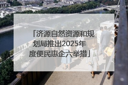 济源自然资源和规划局推出2025年度便民惠企六举措