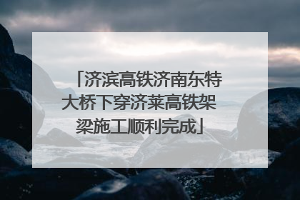 济滨高铁济南东特大桥下穿济莱高铁架梁施工顺利完成