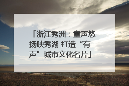 浙江秀洲：童声悠扬映秀湖 打造“有声”城市文化名片
