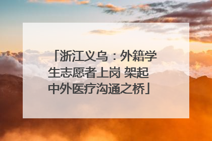 浙江义乌：外籍学生志愿者上岗 架起中外医疗沟通之桥