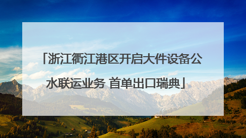 浙江衢江港区开启大件设备公水联运业务 首单出口瑞典