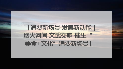 消费新场景 发展新动能｜烟火河间 文武交响 催生“美食+文化”消费新场景