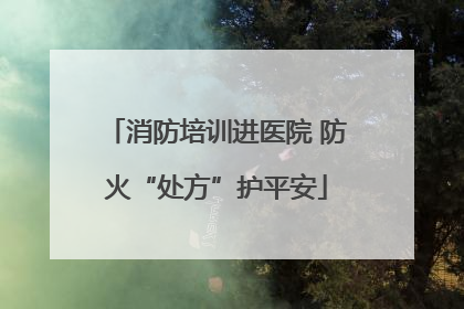消防培训进医院 防火“处方”护平安
