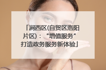 涧西区(自贸区洛阳片区)：“增值服务”打造政务服务新体验