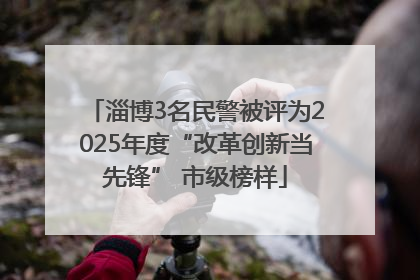 淄博3名民警被评为2025年度“改革创新当先锋” 市级榜样