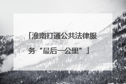 淮南打通公共法律服务“最后一公里”