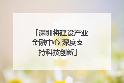 深圳将建设产业金融中心 深度支持科技创新