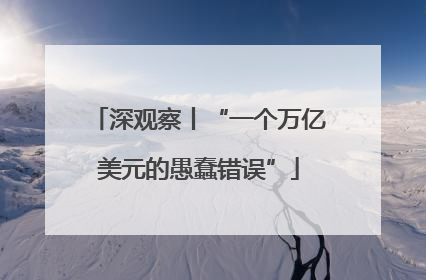 深观察丨“一个万亿美元的愚蠢错误”