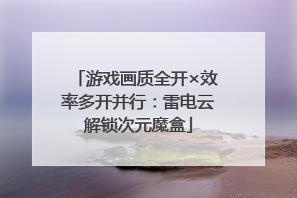 游戏画质全开×效率多开并行：雷电云解锁次元魔盒