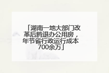 湖南一地大部门改革后腾退办公用房，年节省行政运行成本700余万