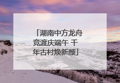 湖南中方龙舟竞渡庆端午 千年古村焕新颜