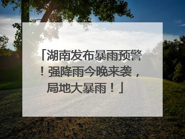 湖南发布暴雨预警！强降雨今晚来袭，局地大暴雨！