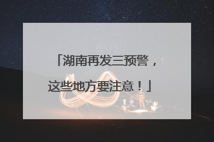 湖南再发三预警，这些地方要注意！