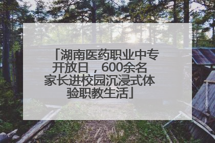 湖南医药职业中专开放日，600余名家长进校园沉浸式体验职教生活