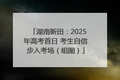 湖南新田：2025年高考首日 考生自信步入考场（组图）