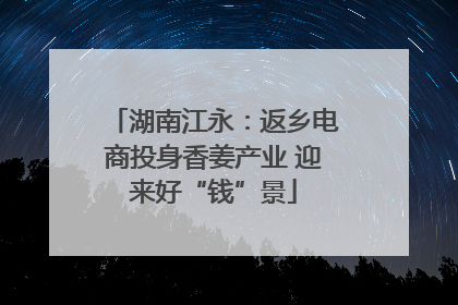 湖南江永：返乡电商投身香姜产业 迎来好“钱”景