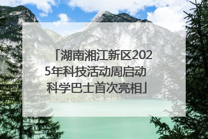 湖南湘江新区2025年科技活动周启动 科学巴士首次亮相