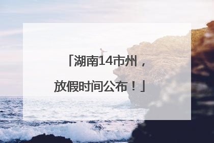 湖南14市州，放假时间公布！